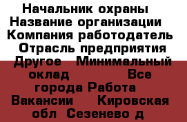 Начальник охраны › Название организации ­ Компания-работодатель › Отрасль предприятия ­ Другое › Минимальный оклад ­ 25 000 - Все города Работа » Вакансии   . Кировская обл.,Сезенево д.